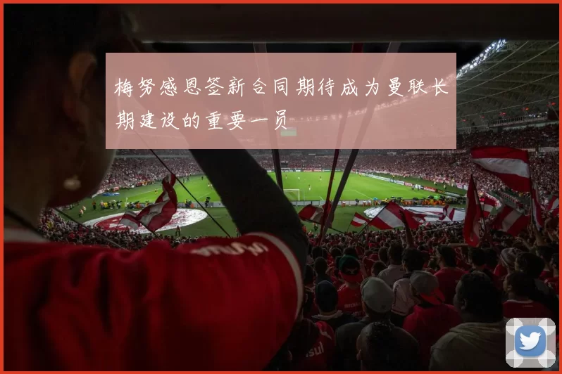 梅努感恩签新合同期待成为曼联长期建设的重要一员