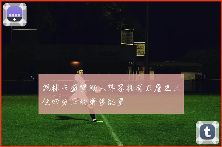 佩林卡盛赞湖人阵容拥有东詹里三位四分卫的奢侈配置