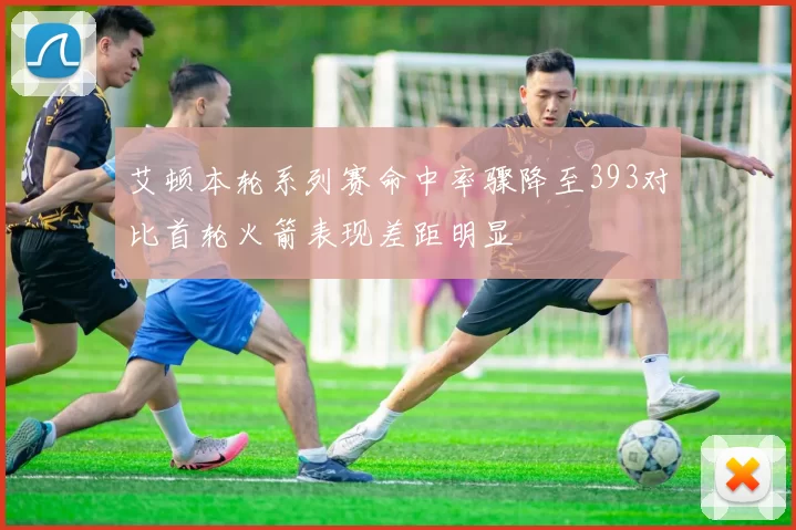 艾顿本轮系列赛命中率骤降至393对比首轮火箭表现差距明显