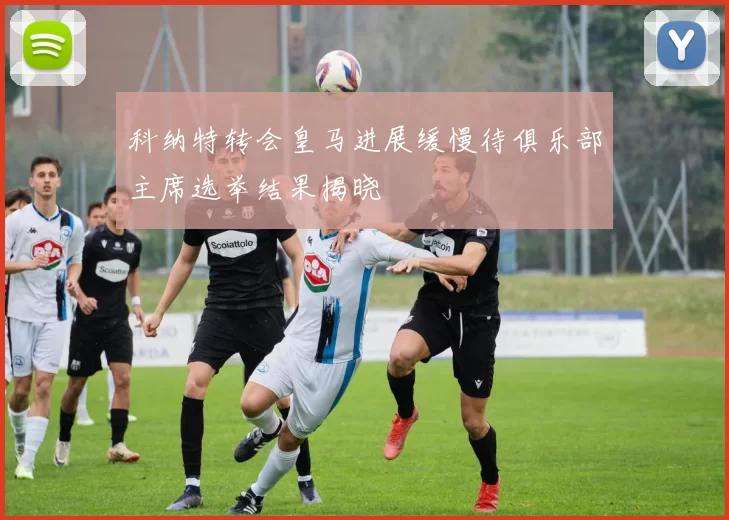 科纳特转会皇马进展缓慢待俱乐部主席选举结果揭晓