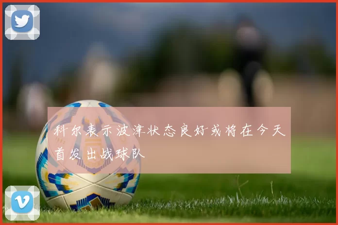 科尔表示波津状态良好或将在今天首发出战球队
