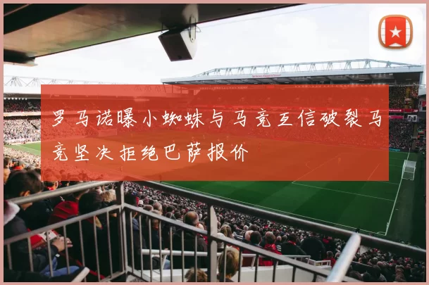 罗马诺曝小蜘蛛与马竞互信破裂马竞坚决拒绝巴萨报价