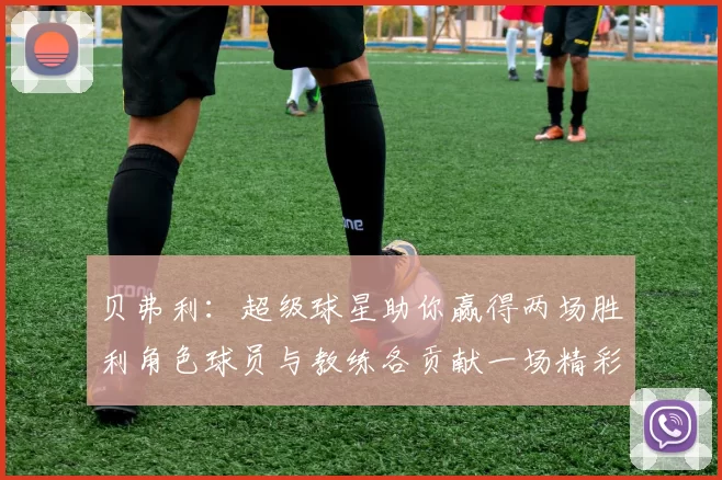 贝弗利：超级球星助你赢得两场胜利角色球员与教练各贡献一场精彩表现