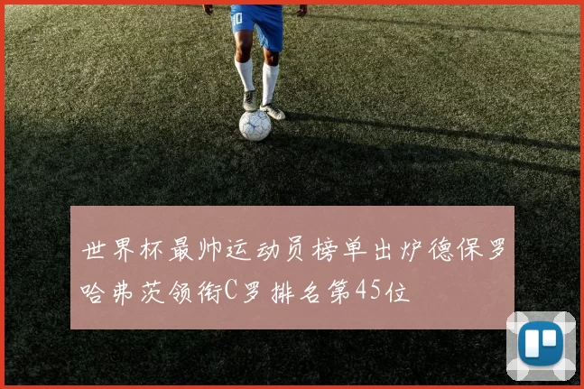 世界杯最帅运动员榜单出炉德保罗哈弗茨领衔C罗排名第45位