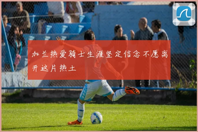 加兰热爱骑士生涯坚定信念不愿离开这片热土