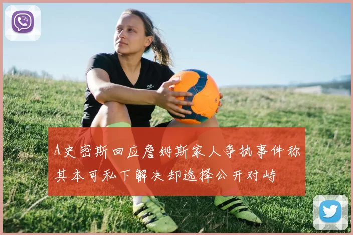 A史密斯回应詹姆斯家人争执事件称其本可私下解决却选择公开对峙