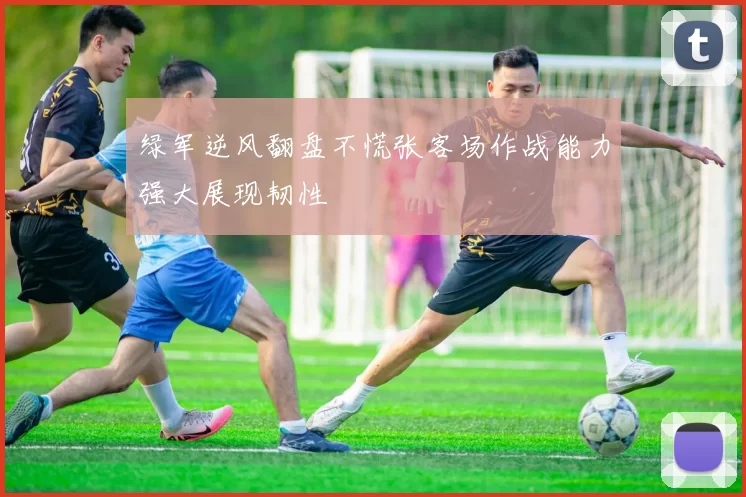 绿军逆风翻盘不慌张客场作战能力强大展现韧性