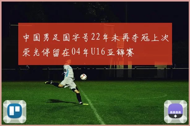 中国男足国字号22年未再夺冠上次荣光停留在04年U16亚锦赛