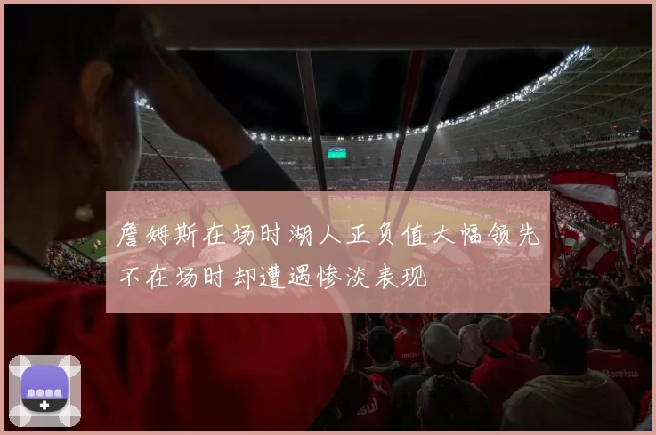 詹姆斯在场时湖人正负值大幅领先不在场时却遭遇惨淡表现