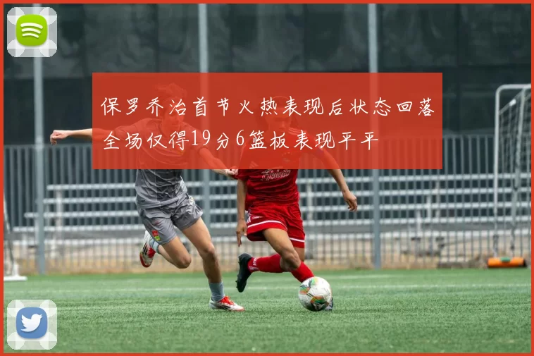 保罗乔治首节火热表现后状态回落全场仅得19分6篮板表现平平