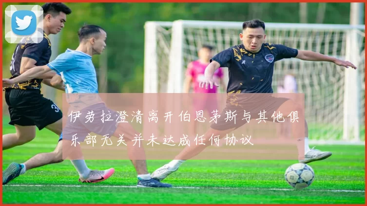 伊劳拉澄清离开伯恩茅斯与其他俱乐部无关并未达成任何协议