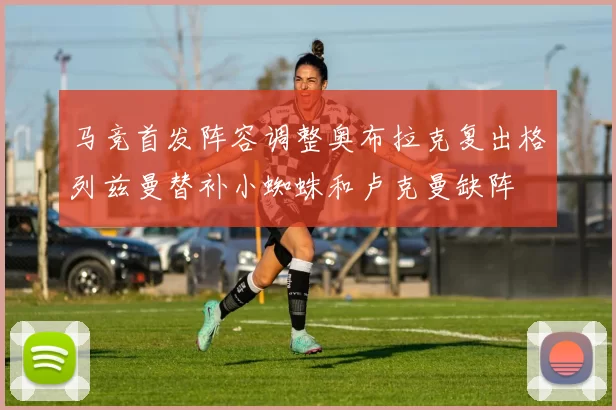 马竞首发阵容调整奥布拉克复出格列兹曼替补小蜘蛛和卢克曼缺阵