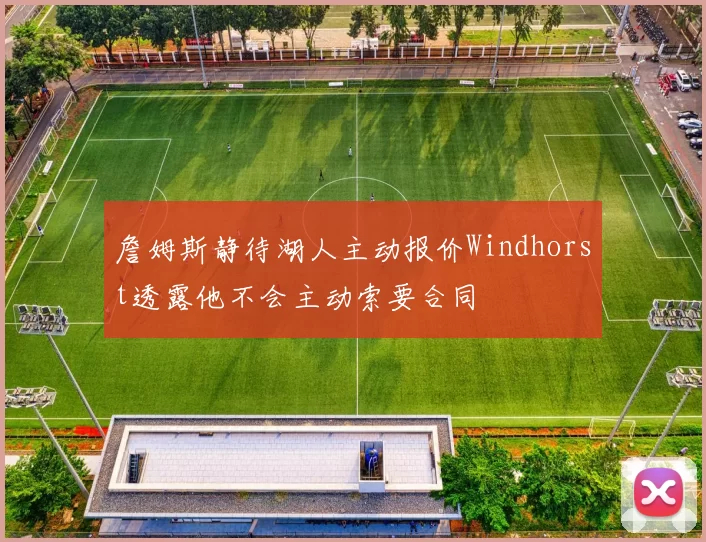 詹姆斯静待湖人主动报价Windhorst透露他不会主动索要合同