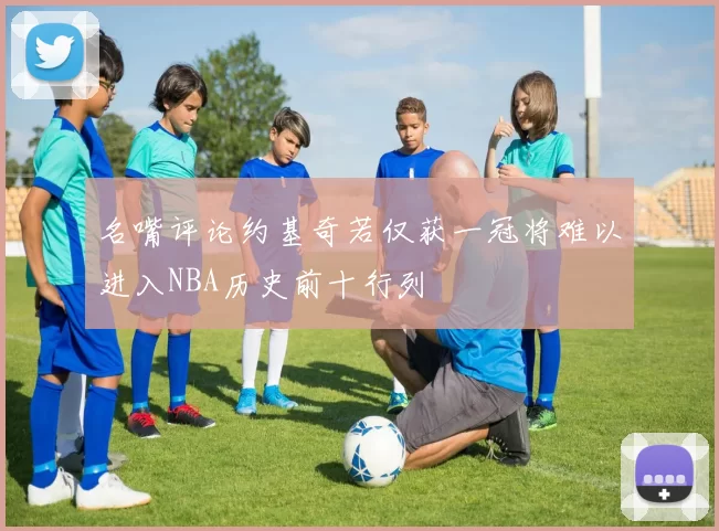 名嘴评论约基奇若仅获一冠将难以进入NBA历史前十行列