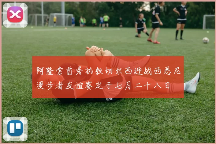 阿隆索首秀执教切尔西迎战西悉尼漫步者友谊赛定于七月二十八日