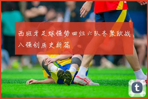 西班牙足球强势回归六队齐聚欧战八强创历史新篇